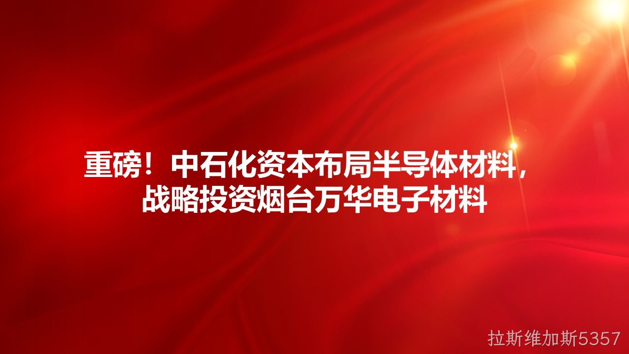 重磅！中石化资本布局半导体材料，战略投资烟台拉斯维加斯5357电子材料